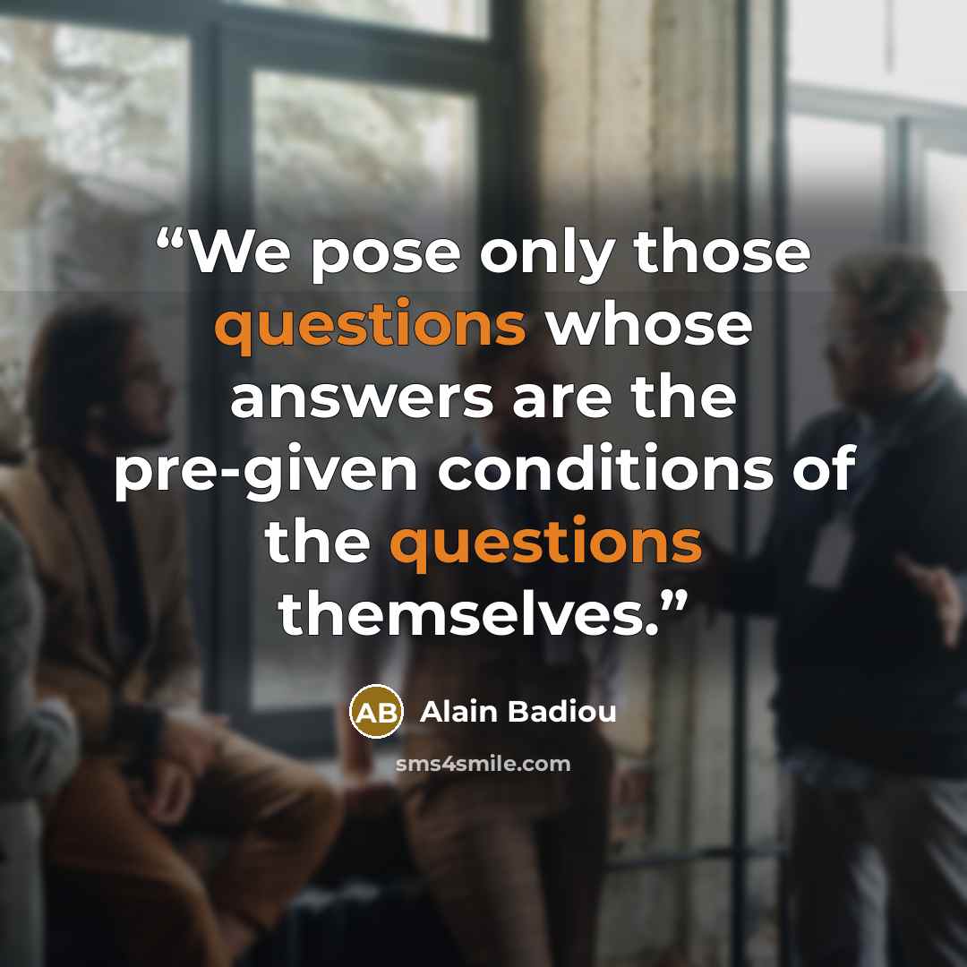 “We pose only those questions whose answers are the pre-given conditions of the questions themselves.” quote by Alain Badiou