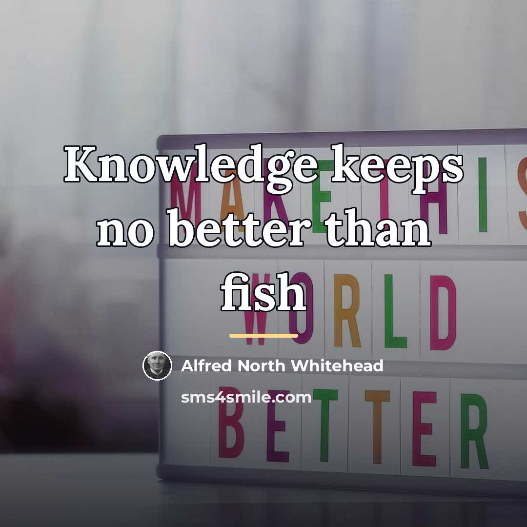 “Knowledge keeps no better than fish…” quote by Alfred North Whitehead