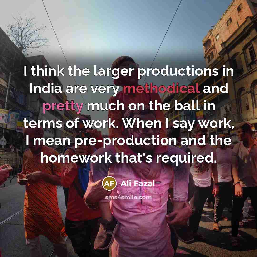 “I think the larger productions in India are very methodical and pretty much on the ball in terms of work. When I say work, I mean pre-production and the homework that's required.” quote by Ali Fazal