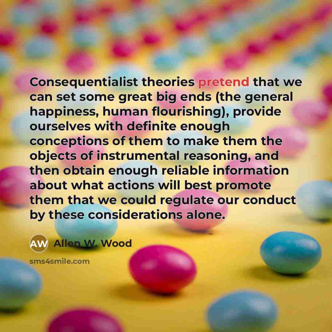 “Consequentialist theories pretend that we can set some great big…” quote by Allen W. Wood