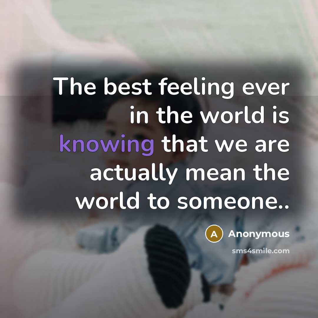 “The best feeling ever in the world is knowing that we are actually mean the world to someone..” quote by Anonymous