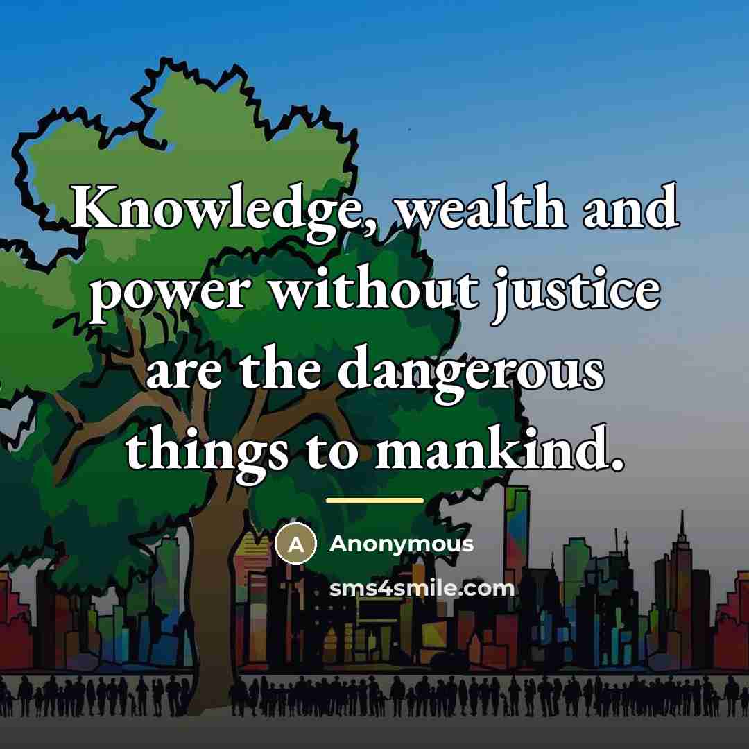 “Knowledge, wealth and power without justice are the dangerous things…” quote by Anonymous