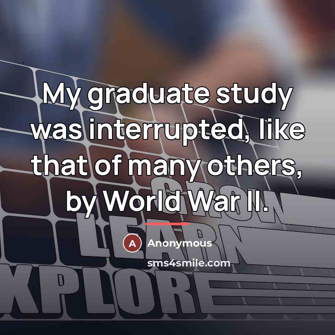“My graduate study was interrupted, like that of many others,…” quote by Anonymous