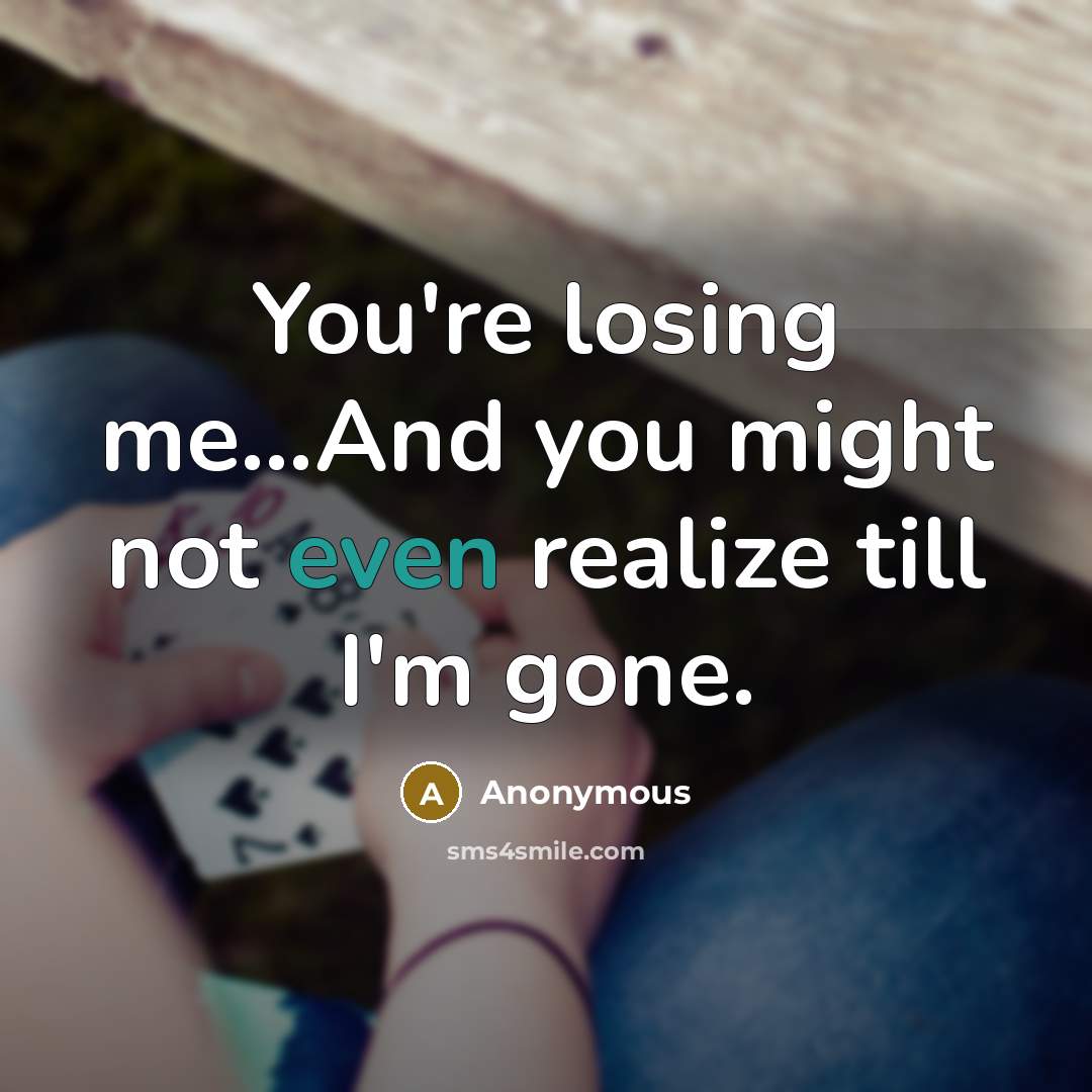 “You're losing me...And you might not even realize till I'm gone.” quote by Anonymous