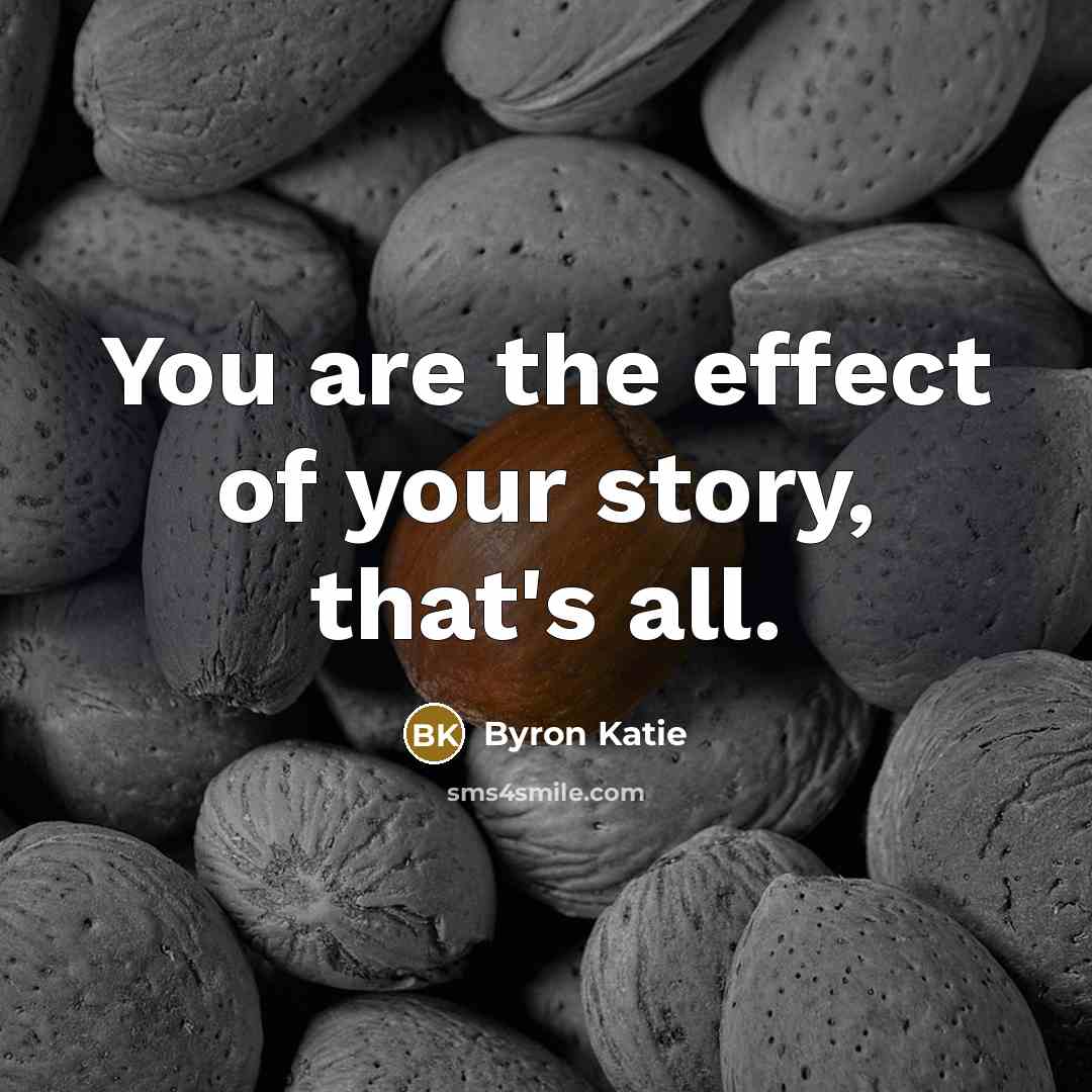 “You are the effect of your story, that's all.” quote by Byron Katie