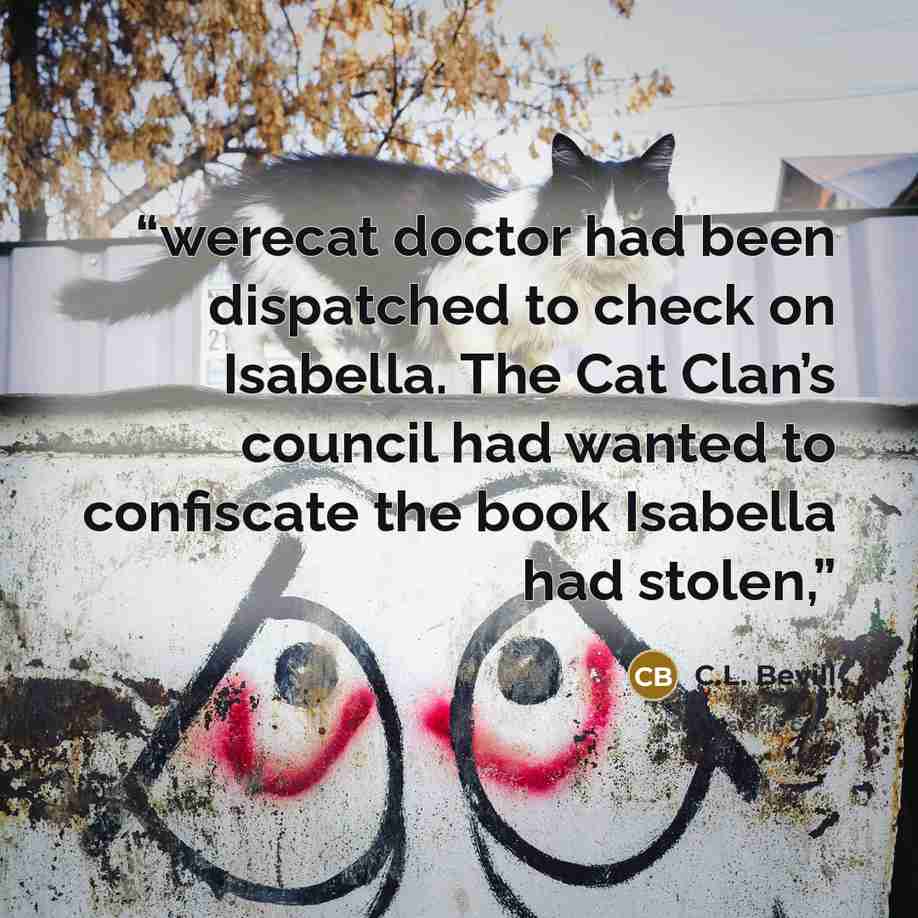 “werecat doctor had been dispatched to check on Isabella. The Cat Clan’s council had wanted to confiscate the book Isabella had stolen,” quote by C.L. Bevill