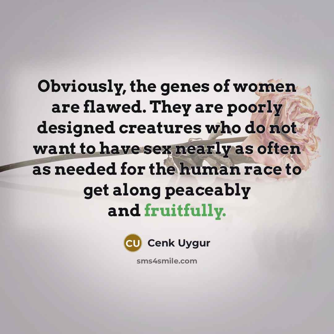 “Obviously, the genes of women are flawed. They are poorly designed creatures who do not want to have sex nearly as often as needed for the human race to get along peaceably and fruitfully.” quote by Cenk Uygur