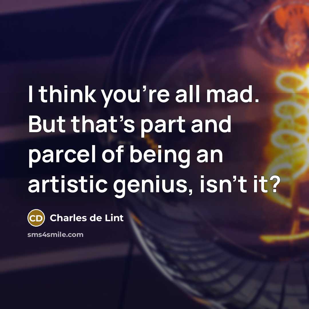 “I think you're all mad. But that's part and parcel…” quote by Charles de Lint