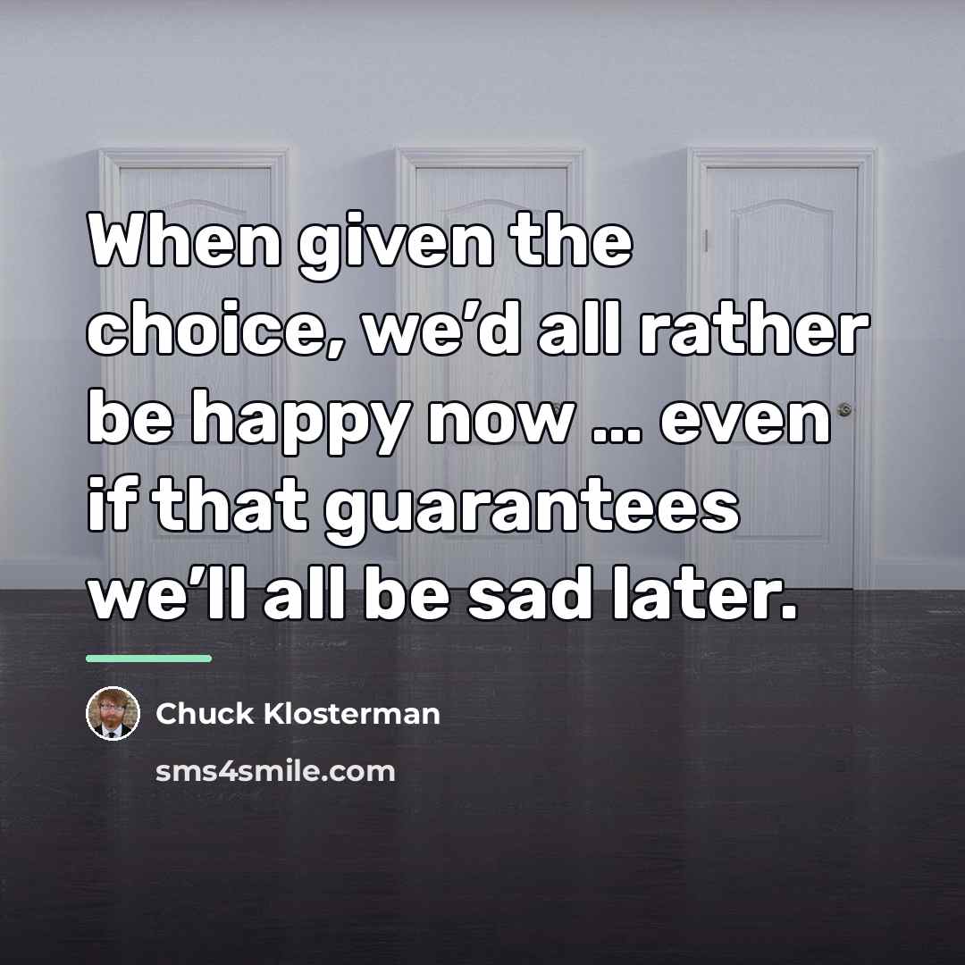 “When given the choice, we’d all rather be happy now…” quote by Chuck Klosterman