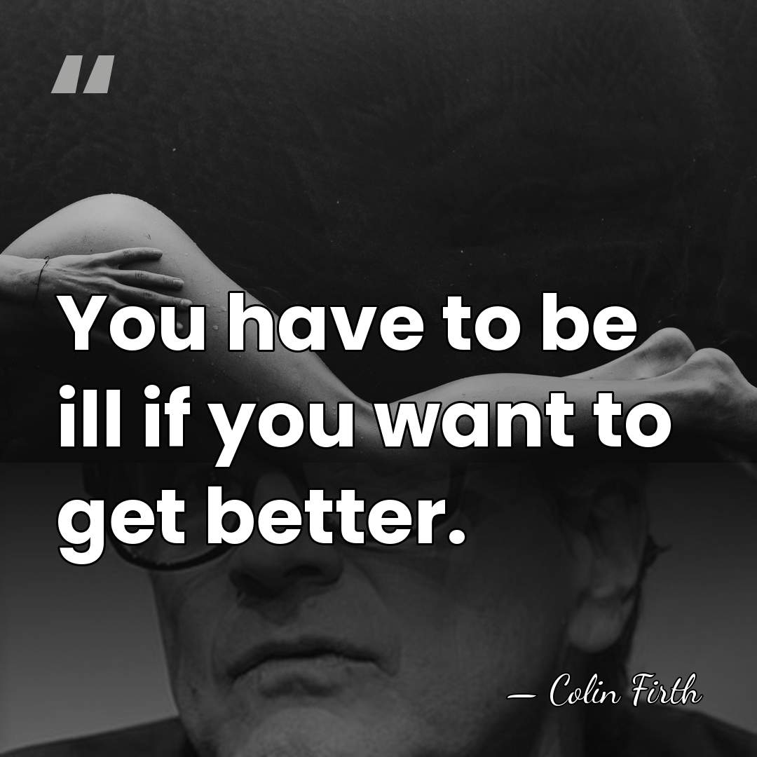 You have to be ill if you want to get better. - Colin Firth