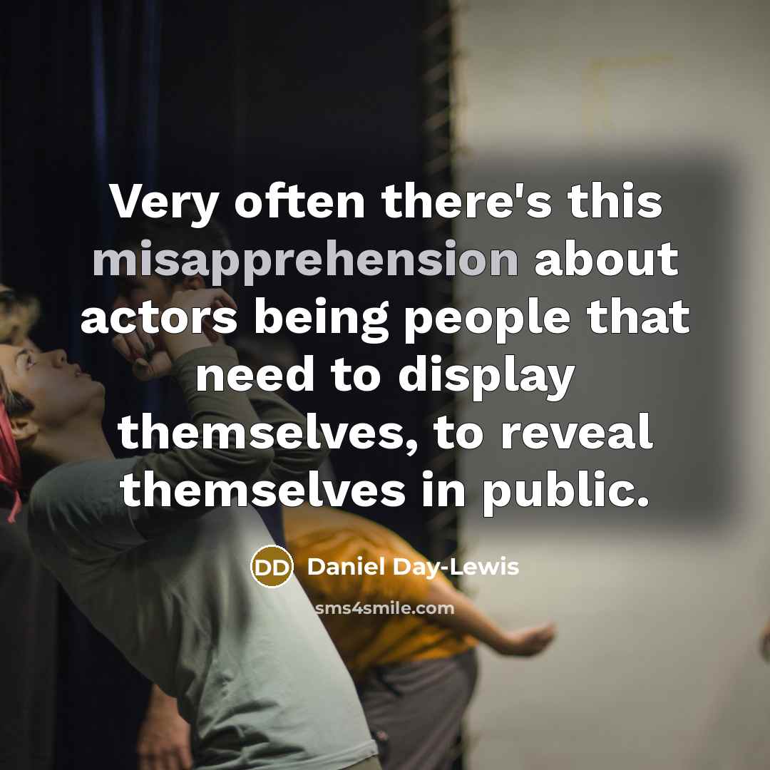 “Very often there's this misapprehension about actors being people that need to display themselves, to reveal themselves in public.” quote by Daniel Day-Lewis