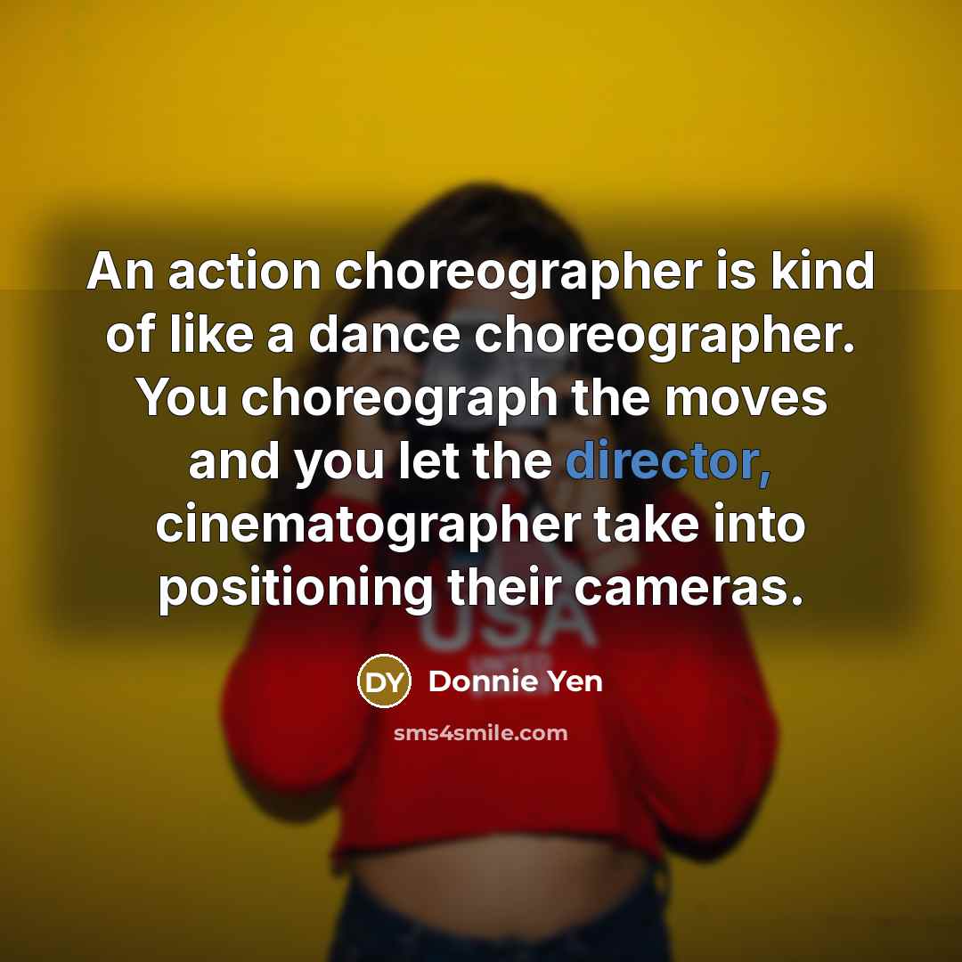 “An action choreographer is kind of like a dance choreographer.…” quote by Donnie Yen