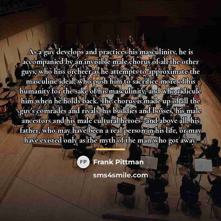 “As a guy develops and practices his masculinity, he is…” quote by Frank Pittman