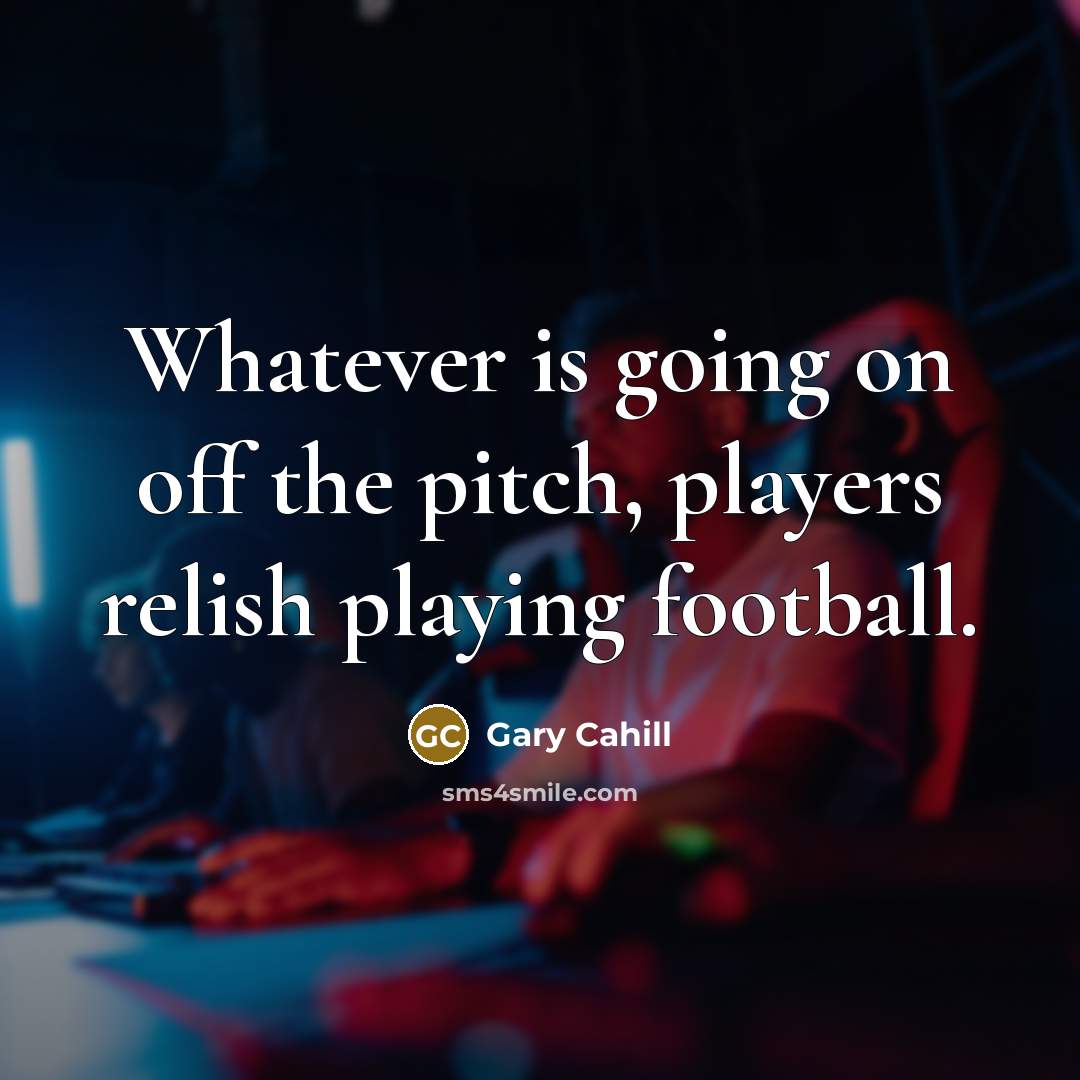 “Whatever is going on off the pitch, players relish playing…” quote by Gary Cahill