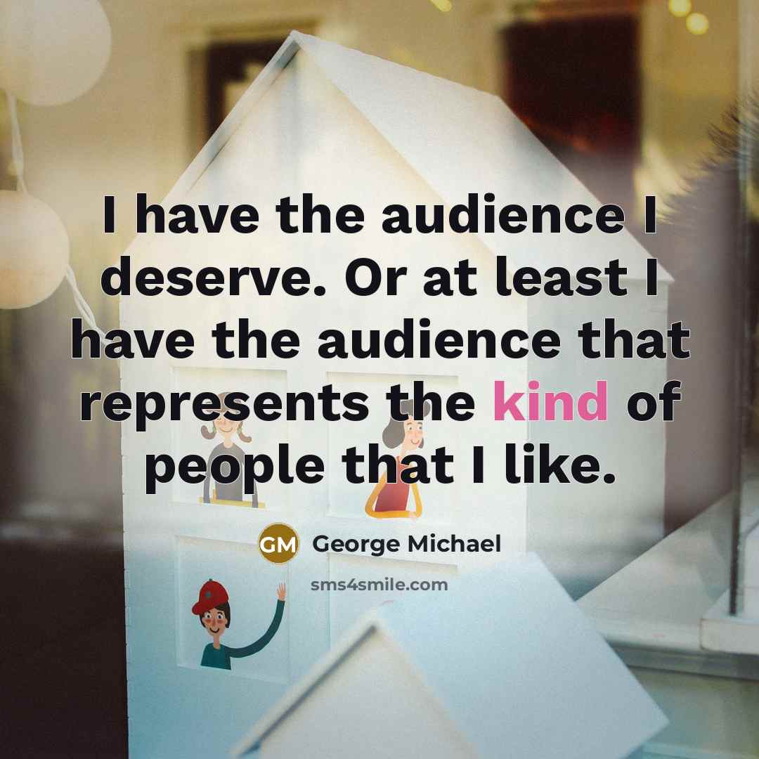 “I have the audience I deserve. Or at least I…” quote by George Michael