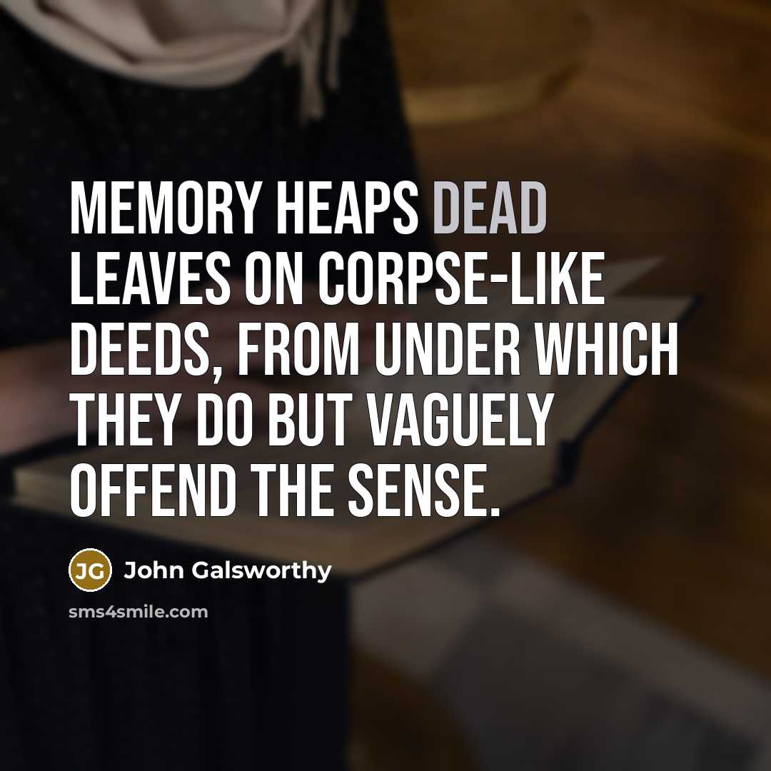 “Memory heaps dead leaves on corpse-like deeds, from under which they do but vaguely offend the sense.” quote by John Galsworthy