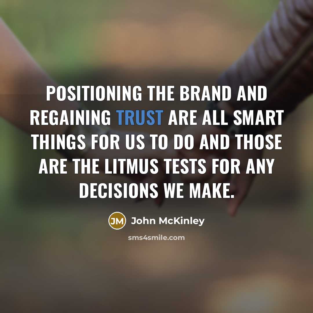“Positioning the brand and regaining trust are all smart things for us to do and those are the litmus tests for any decisions we make.” quote by John McKinley