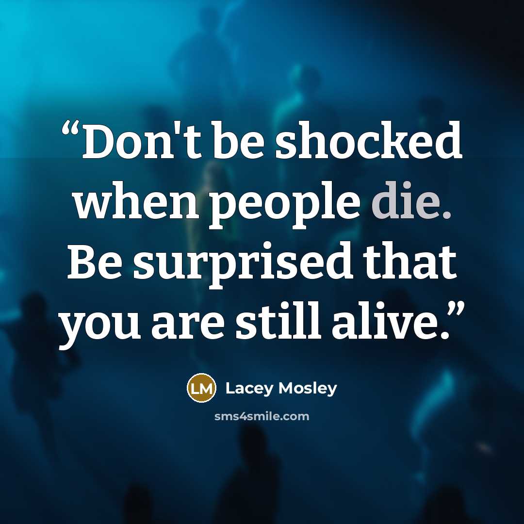 “Don't be shocked when people die. Be surprised that you are still alive.” quote by Lacey Mosley