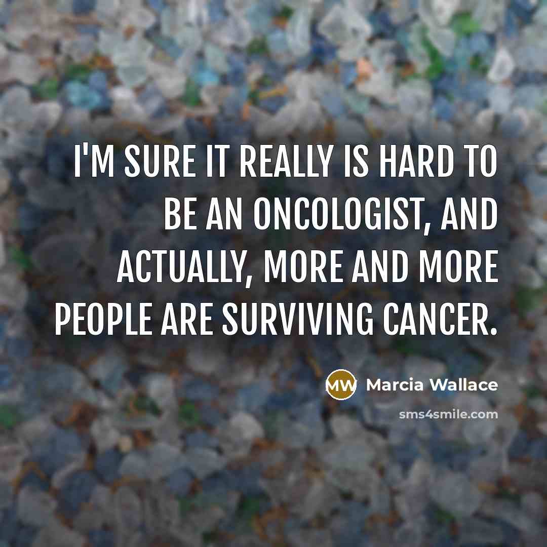 “I'm sure it really is hard to be an oncologist,…” quote by Marcia Wallace