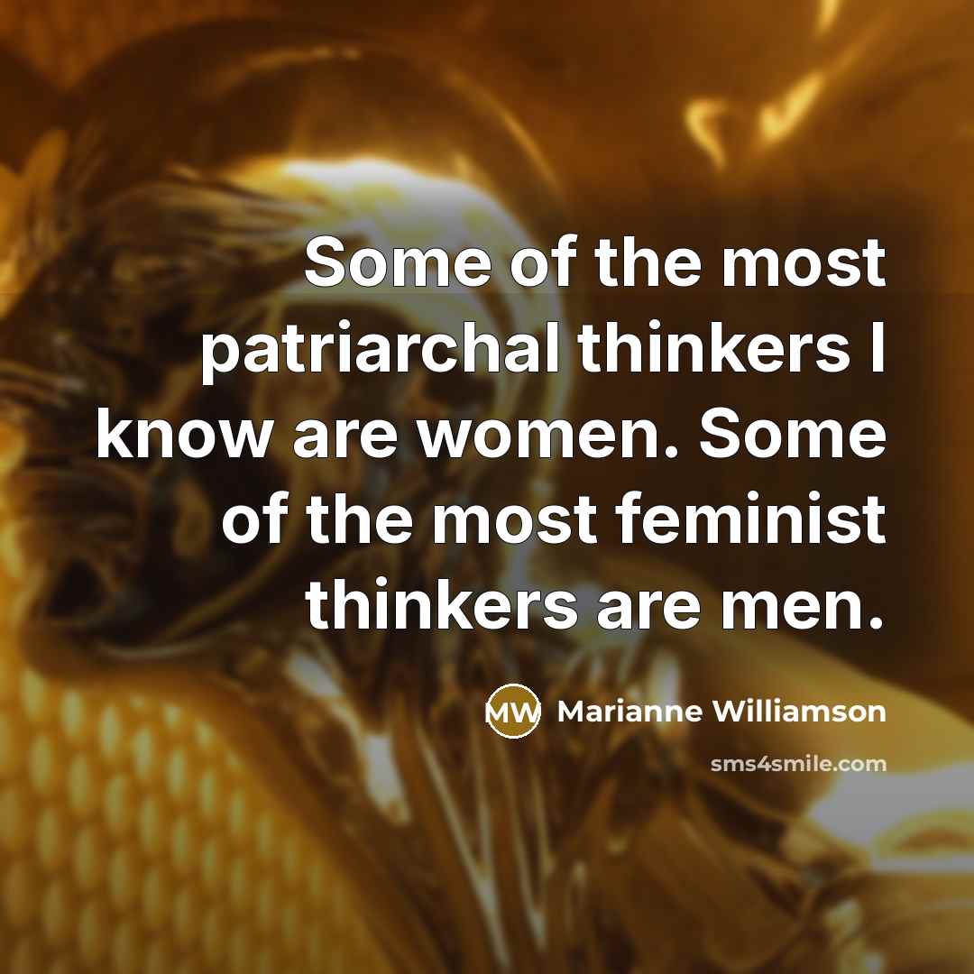 “Some of the most patriarchal thinkers I know are women. Some of the most feminist thinkers are men.” quote by Marianne Williamson