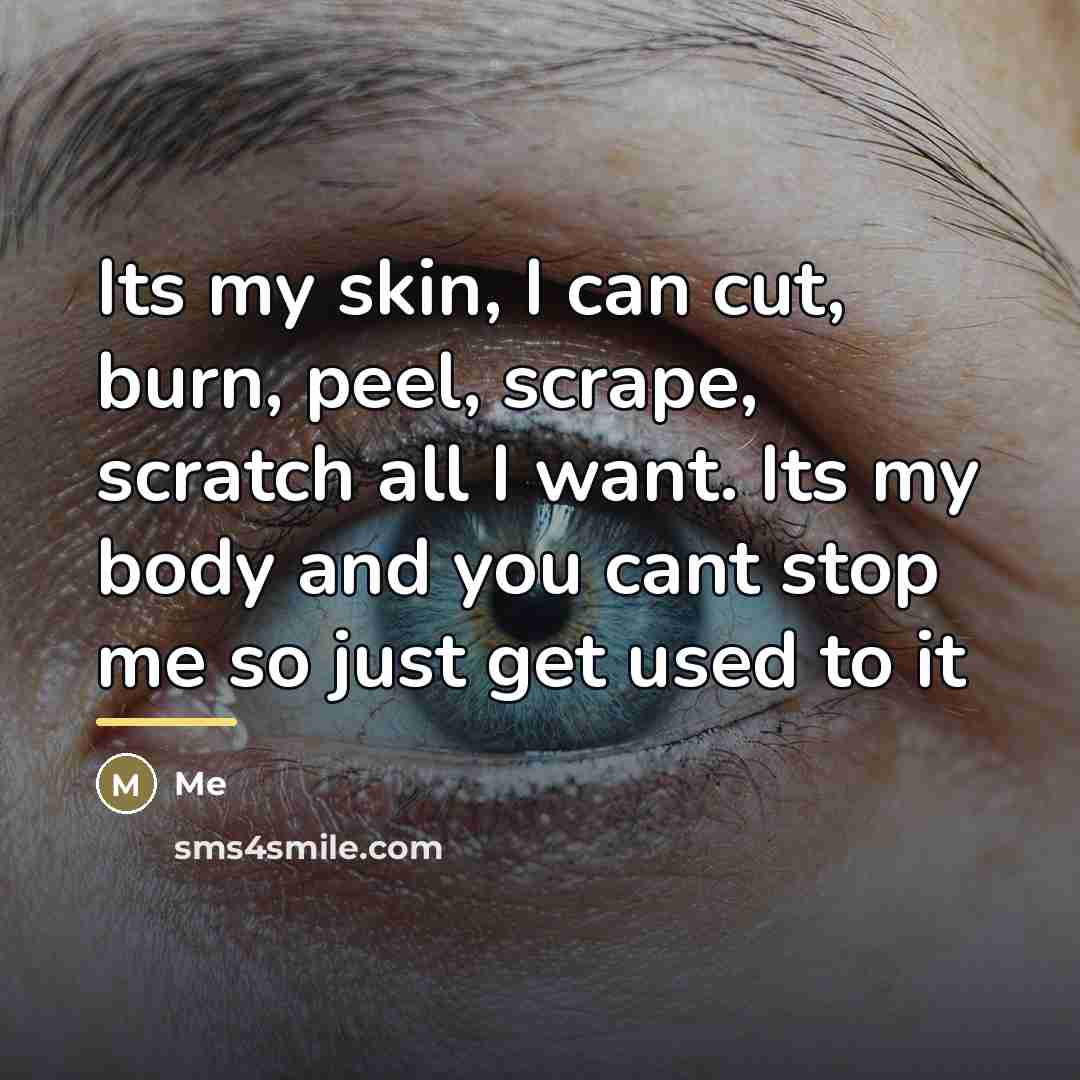 “Its my skin, I can cut, burn, peel, scrape, scratch…” quote by Me