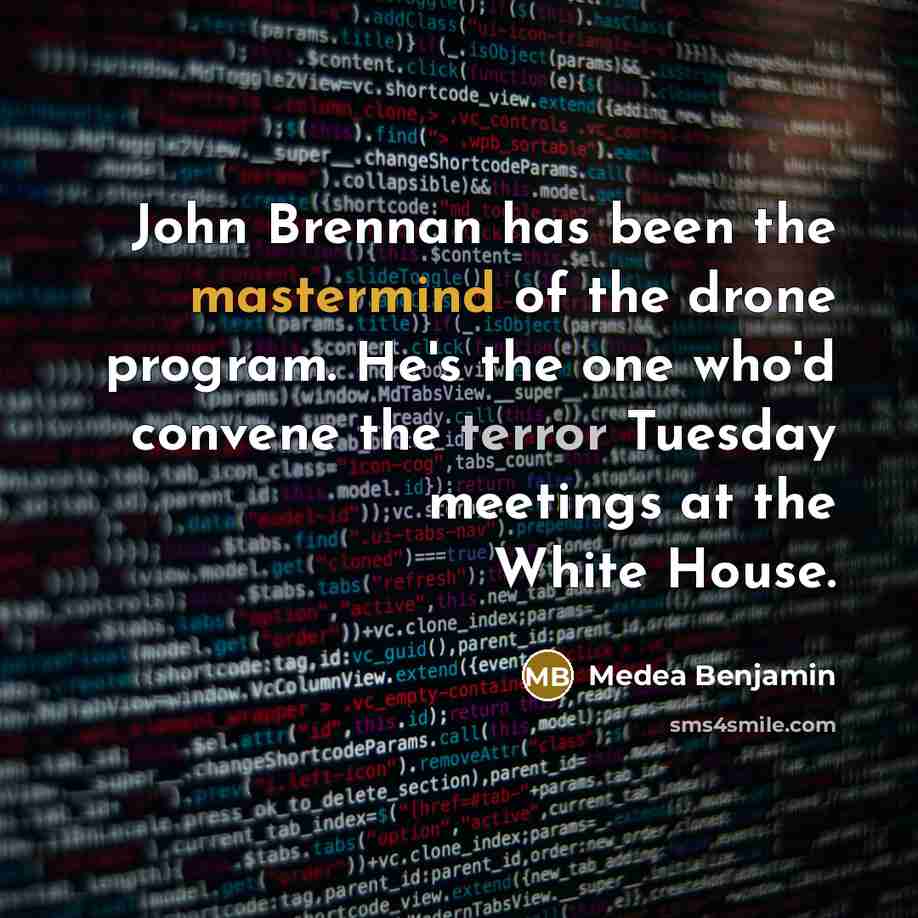 “John Brennan has been the mastermind of the drone program. He's the one who'd convene the terror Tuesday meetings at the White House.” quote by Medea Benjamin