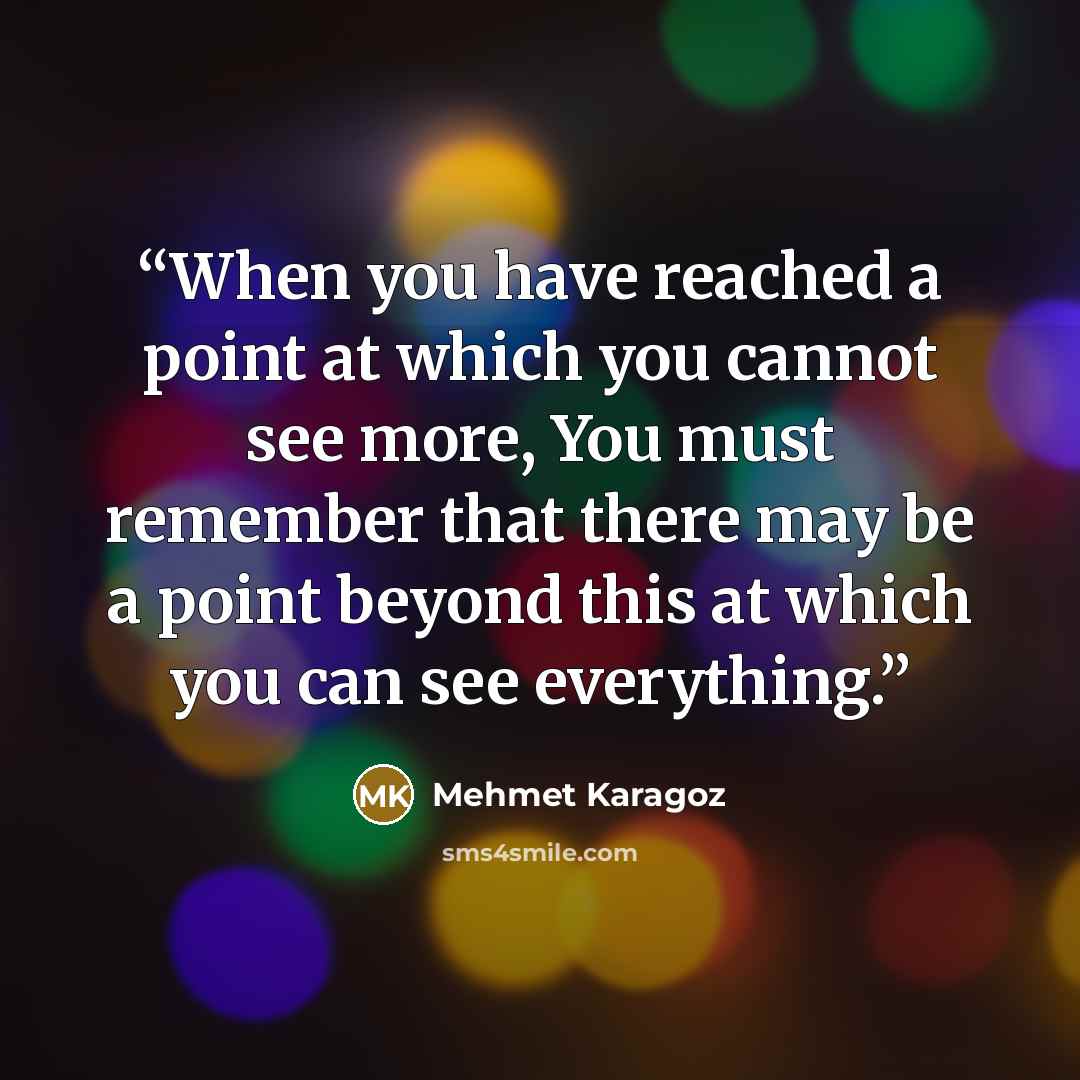 “When you have reached a point at which you cannot see more, You must remember that there may be a point beyond this at which you can see everything.” quote by Mehmet Karagoz