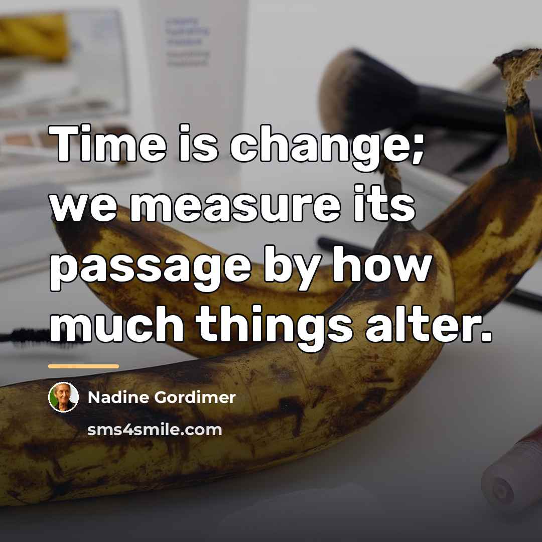 “Time is change; we measure its passage by how much…” quote by Nadine Gordimer