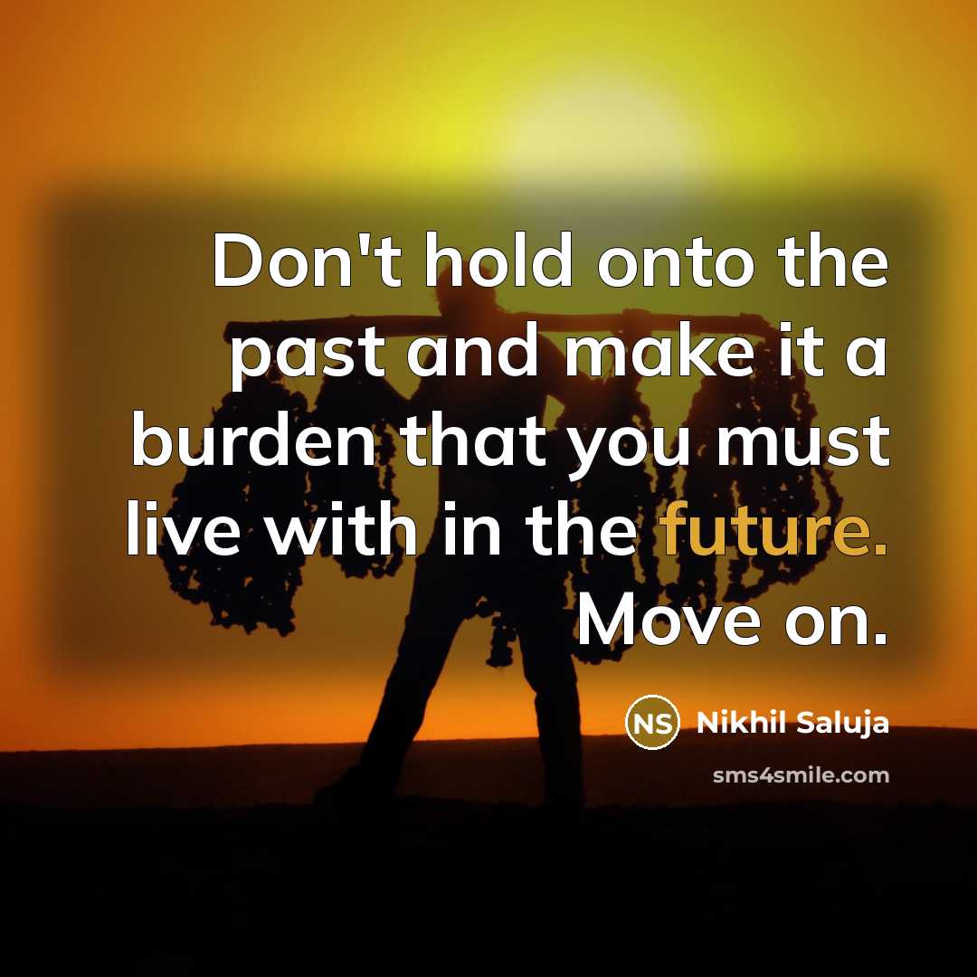 “Don't hold onto the past and make it a burden that you must live with in the future. Move on.” quote by Nikhil Saluja
