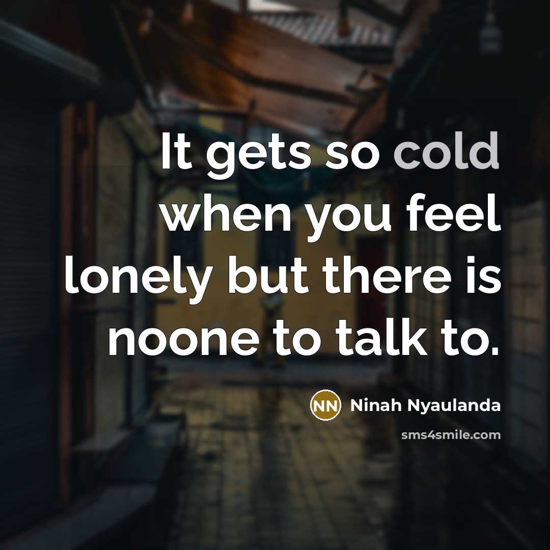 “It gets so cold when you feel lonely but there is noone to talk to.” quote by Ninah Nyaulanda