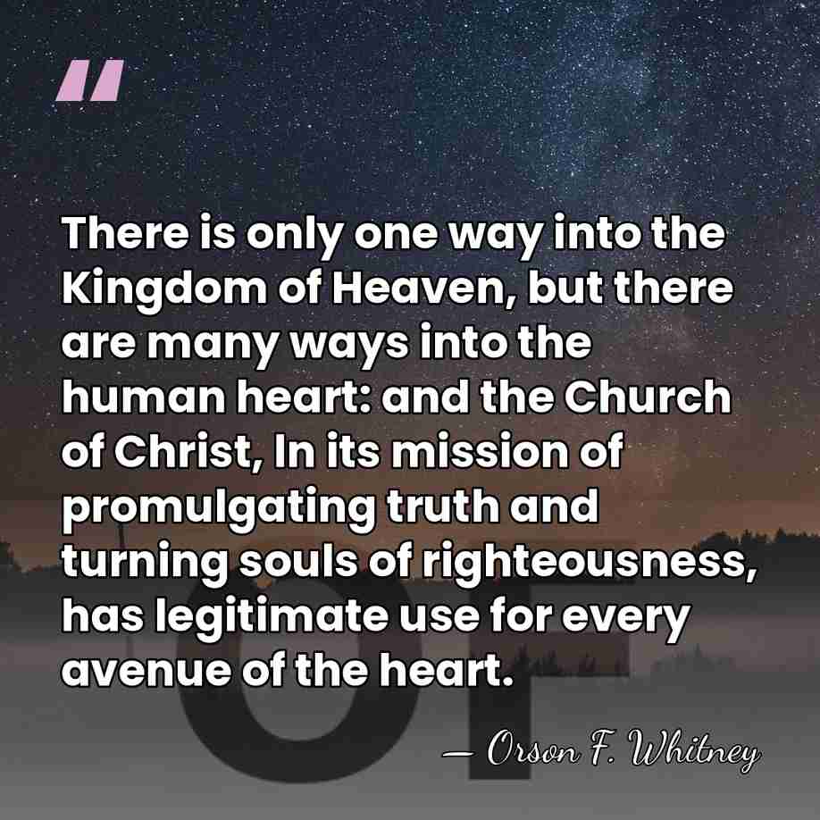There is only one way into the Kingdom of Heaven, but there&hellip; - Orson F. Whitney