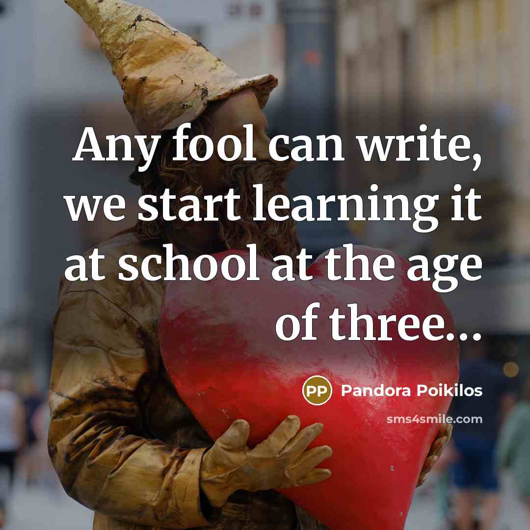 “Any fool can write, we start learning it at school…” quote by Pandora Poikilos