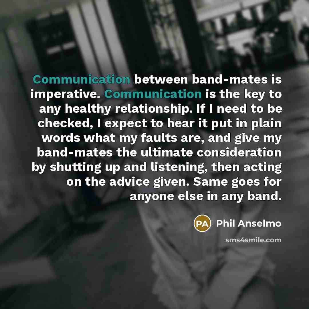 “Communication between band-mates is imperative. Communication is the key to…” quote by Phil Anselmo