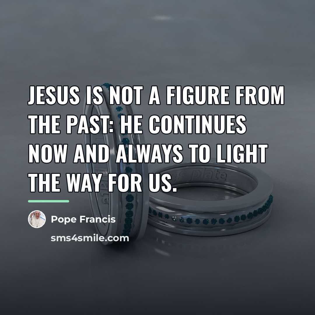 “Jesus is not a figure from the past: He continues…” quote by Pope Francis