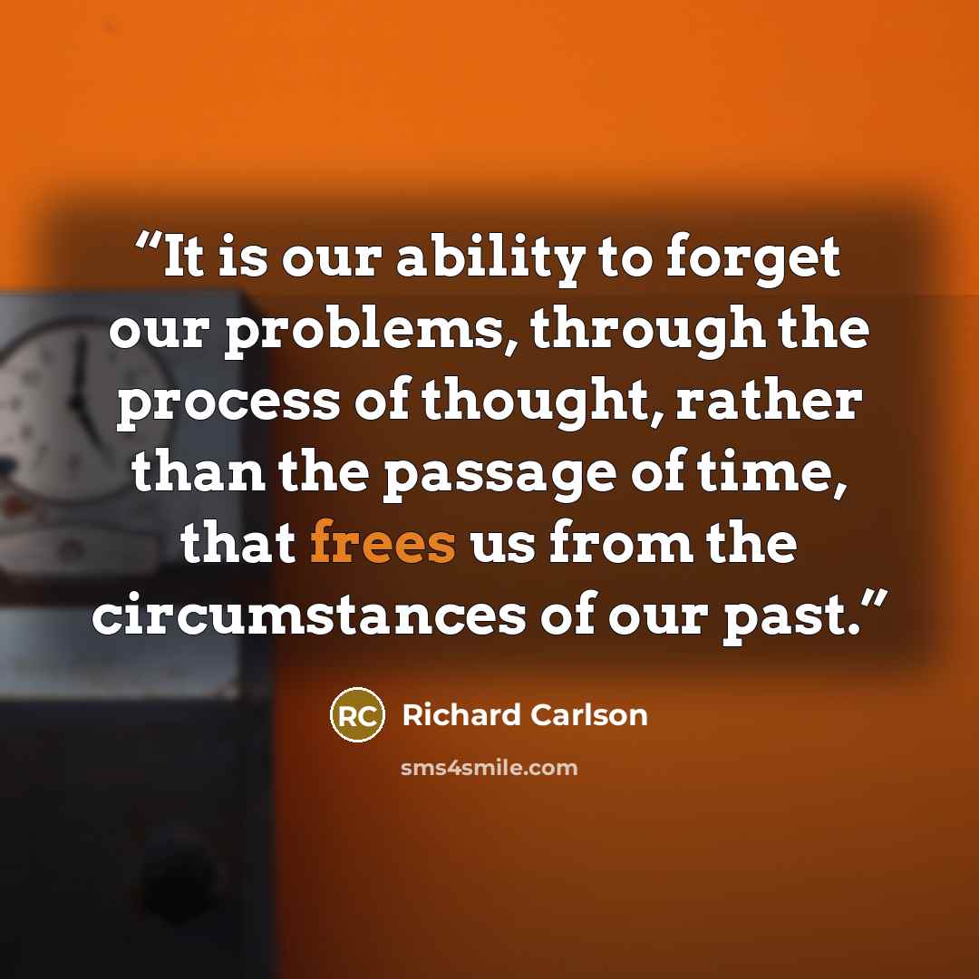 “It is our ability to forget our problems, through the process of thought, rather than the passage of time, that frees us from the circumstances of our past.” quote by Richard Carlson
