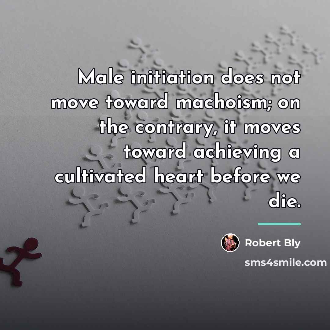 “Male initiation does not move toward machoism; on the contrary,…” quote by Robert Bly