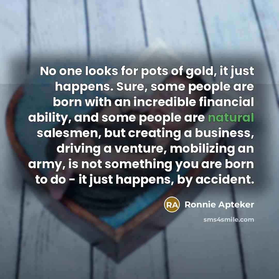 “No one looks for pots of gold, it just happens.…” quote by Ronnie Apteker