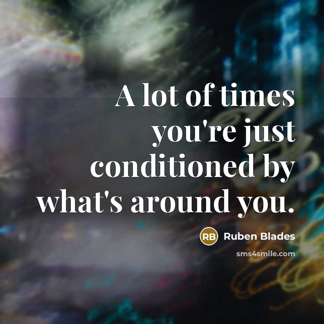 “A lot of times you're just conditioned by what's around you.” quote by Ruben Blades