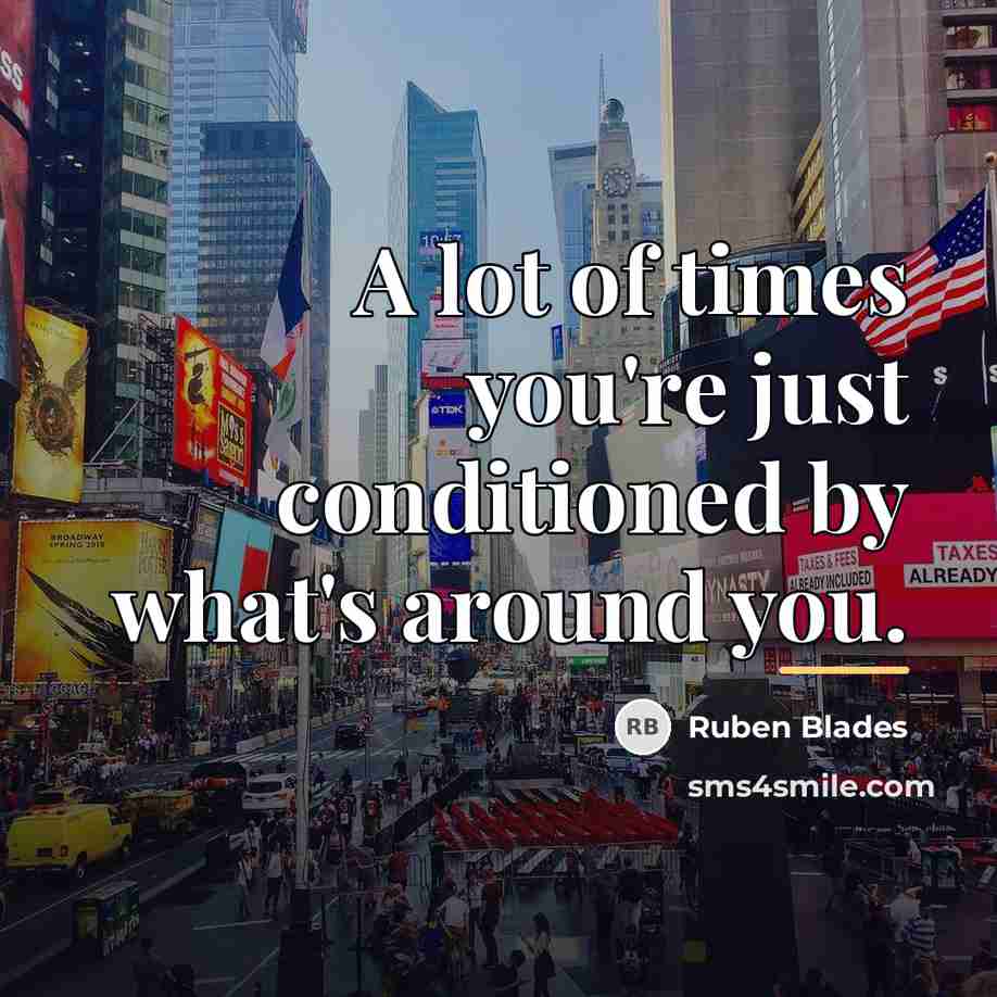 “A lot of times you're just conditioned by what's around…” quote by Ruben Blades