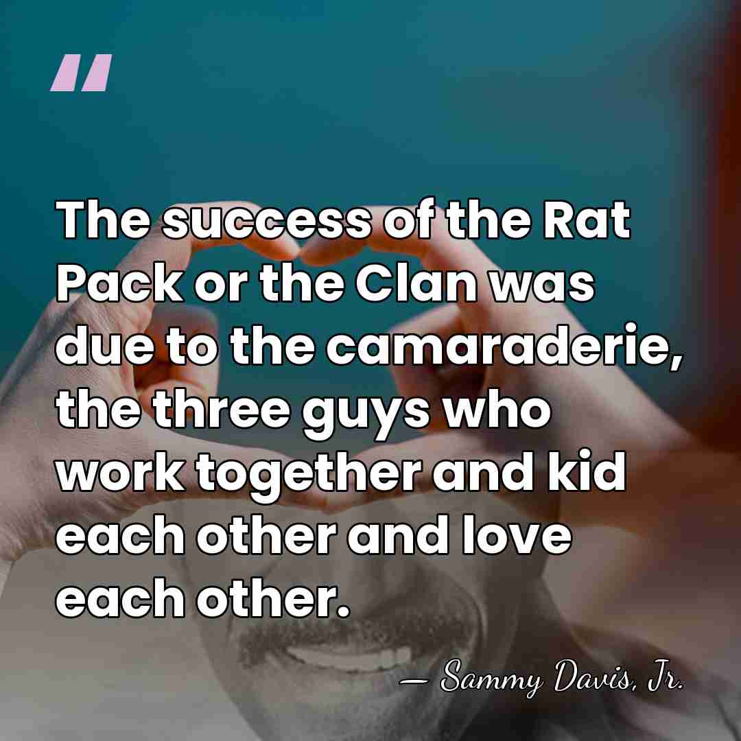 The success of the Rat Pack or the Clan was due to&hellip; - Sammy Davis, Jr.