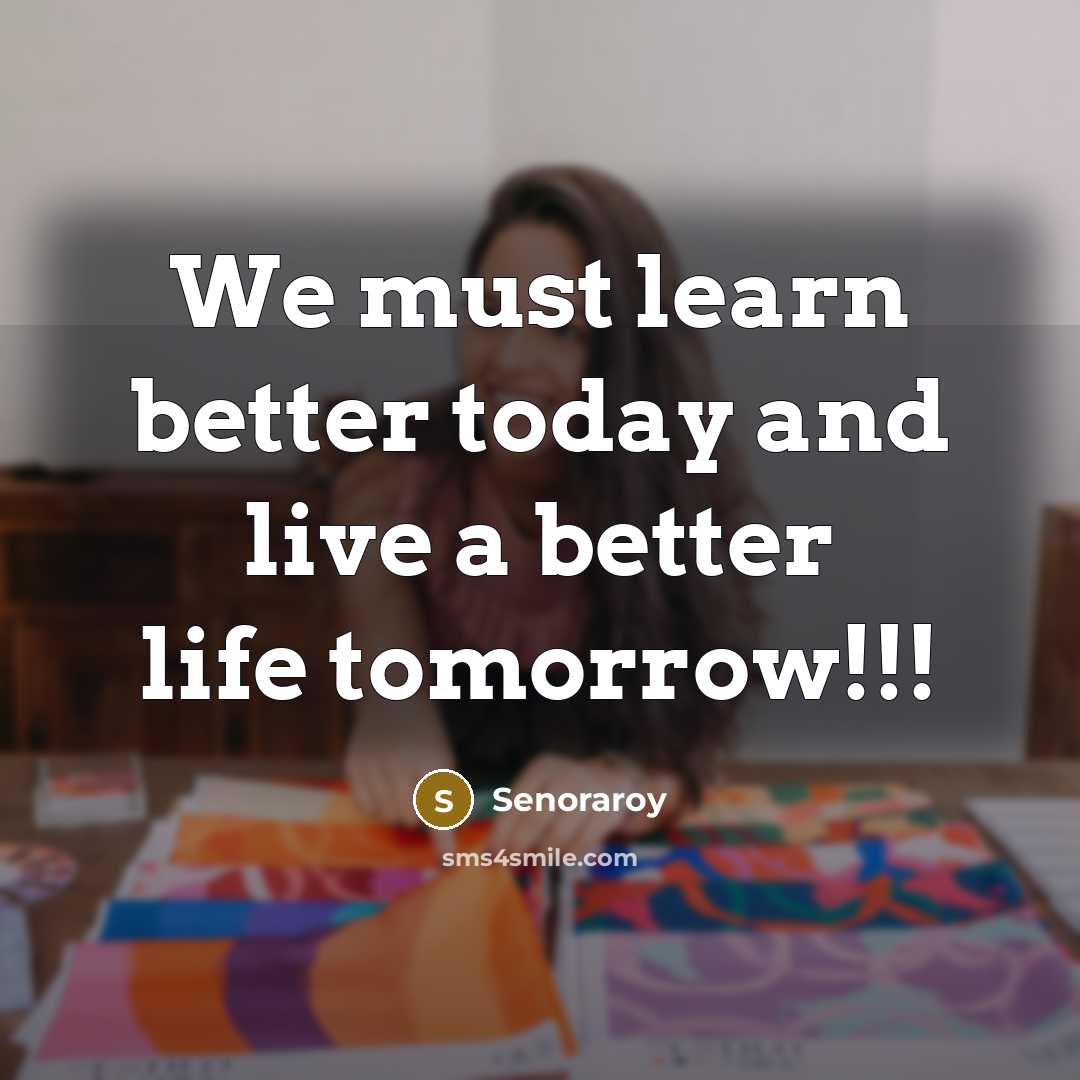 “We must learn better today and live a better life…” quote by Senoraroy