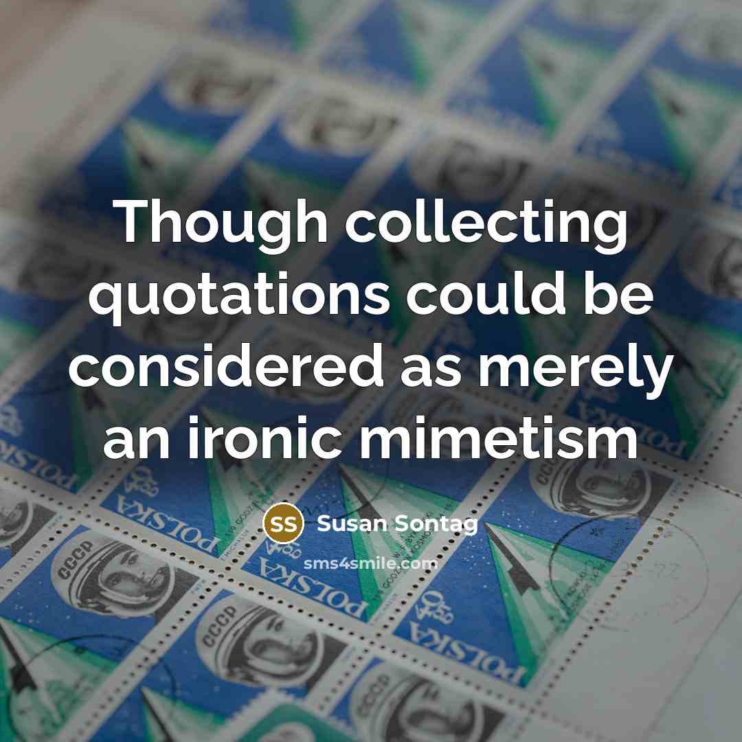 “Though collecting quotations could be considered as merely an ironic…” quote by Susan Sontag