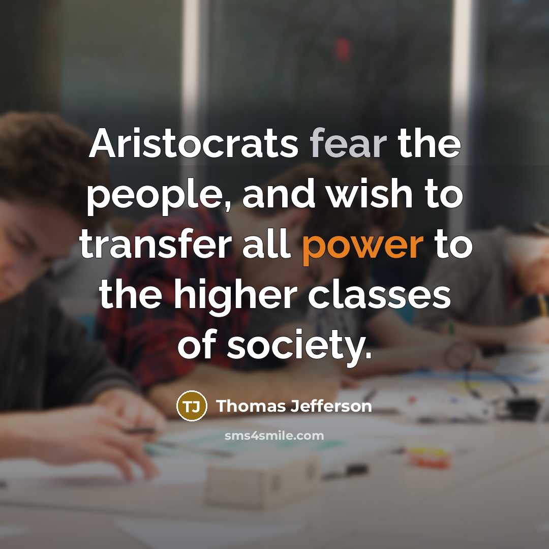 “Aristocrats fear the people, and wish to transfer all power to the higher classes of society.” quote by Thomas Jefferson
