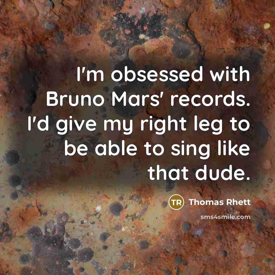 “I'm obsessed with Bruno Mars' records. I'd give my right leg to be able to sing like that dude.” quote by Thomas Rhett