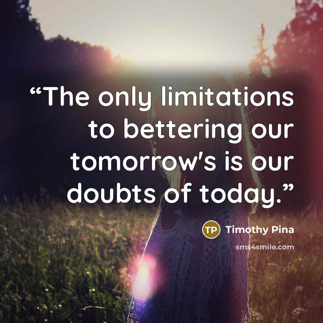 “The only limitations to bettering our tomorrow's is our doubts of today.” quote by Timothy Pina