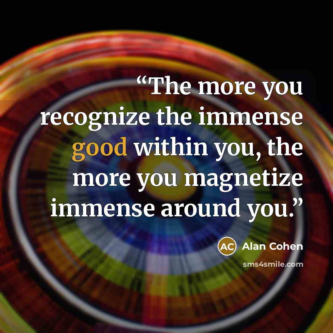 “The more you recognize the immense good within you, the more you magnetize immense around you.” quote by Alan Cohen