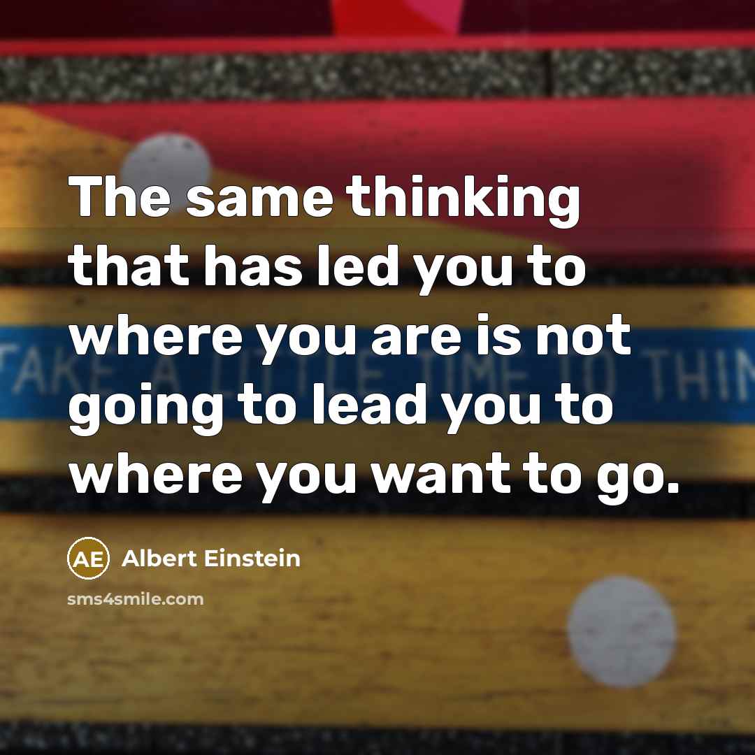 “The same thinking that has led you to where you are is not going to lead you to where you want to go.” quote by Albert Einstein