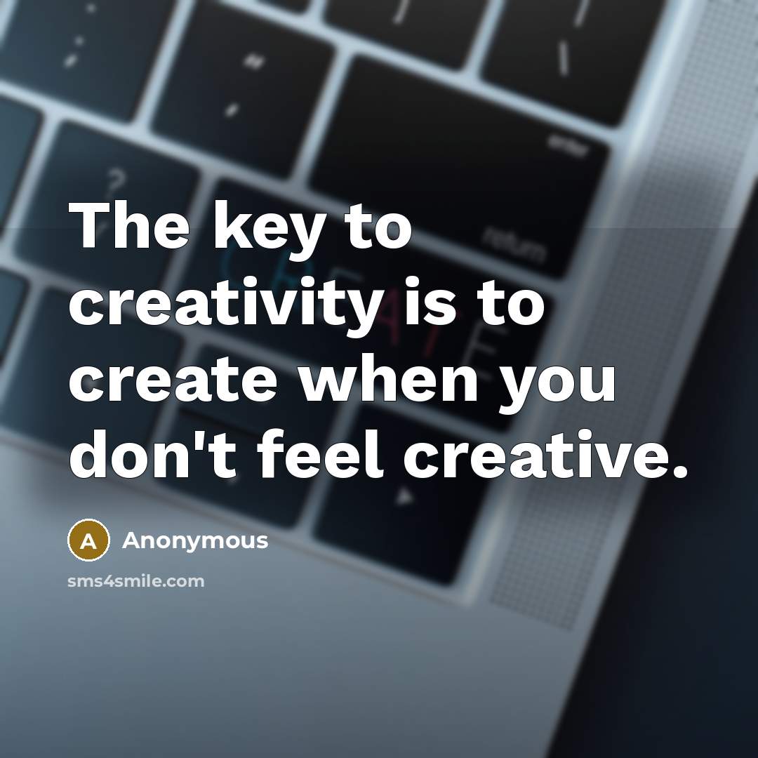 “The key to creativity is to create when you don't feel creative.” quote by Anonymous
