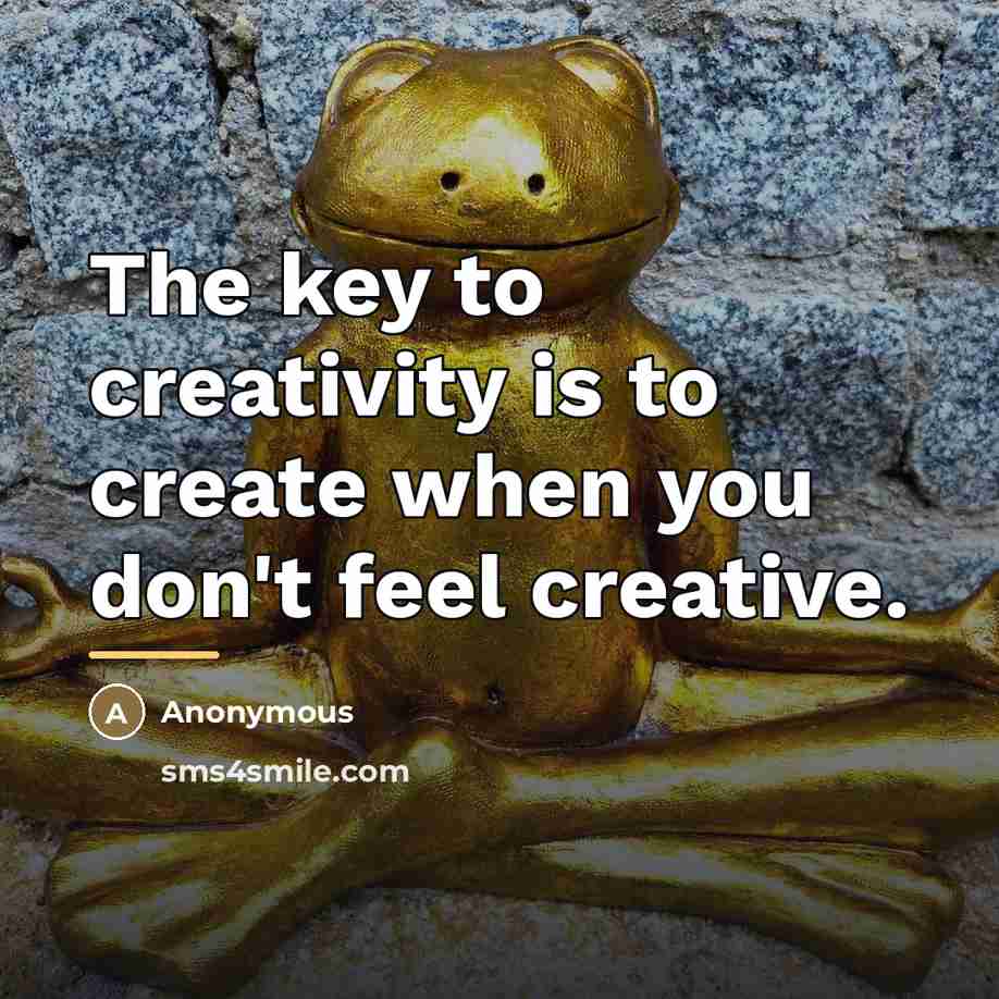 “The key to creativity is to create when you don't…” quote by Anonymous