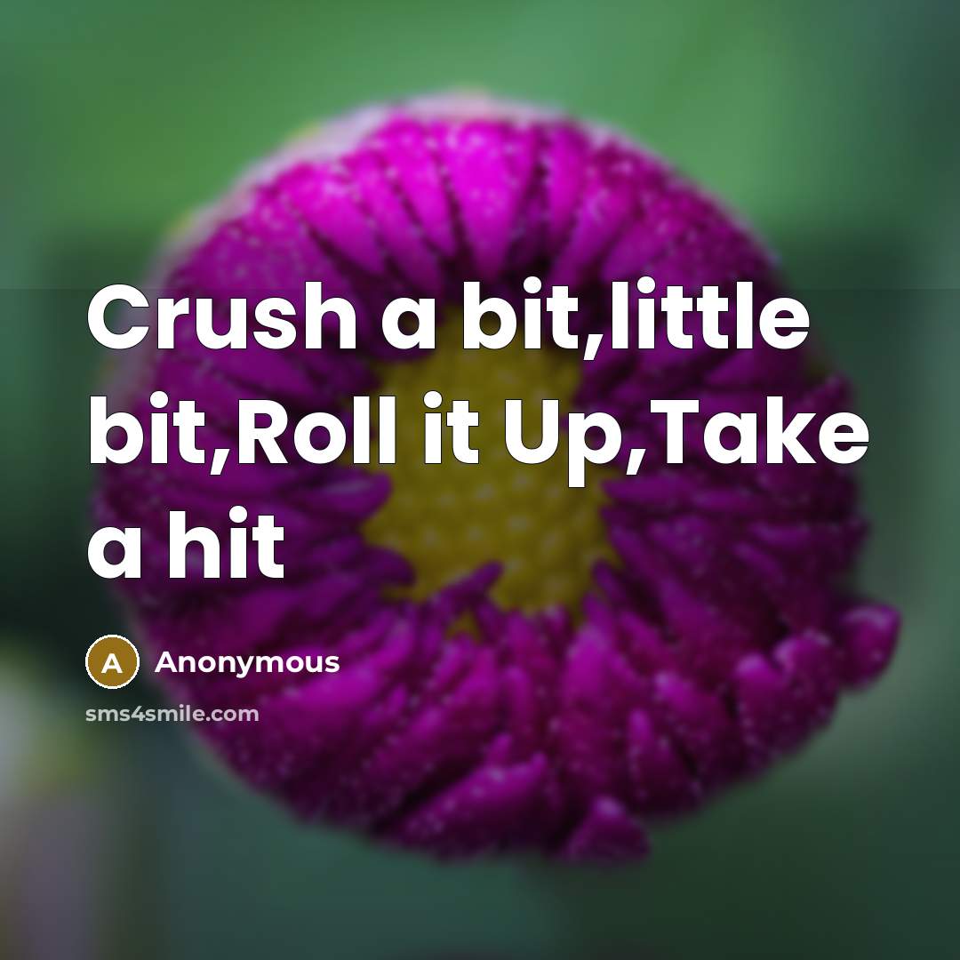 “Crush a bit,little bit,Roll it Up,Take a hit” quote by Anonymous
